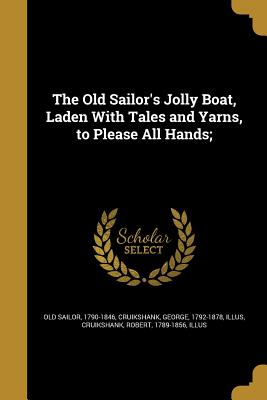The Old Sailor's Jolly Boat, Laden With Tales and Yarns, to Please All Hands; - Old Sailor, 1790-1846 (Creator), and Cruikshank, George 1792-1878 (Creator), and Cruikshank, Robert 1789-1856 (Creator)