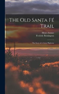 The Old Santa F Trail: The Story of a Great Highway - Inman, Henry, and Remington, Frederic