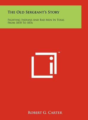 The Old Sergeant's Story: Fighting Indians And Bad Men In Texas From 1870 To 1876 - Carter, Robert G