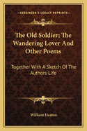 The Old Soldier; The Wandering Lover And Other Poems: Together With A Sketch Of The Authors Life