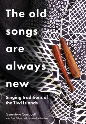 The Old Songs are Always New: Singing Traditions of the Tiwi Islands - Campbell, Genevieve