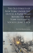 The Old Streets of New York Under the Dutch. a Paper Read Before the New York Historical Society, June 2. 1874