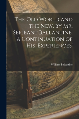 The Old World and the New, by Mr. Serjeant Ballantine. a Continuation of His 'experiences' - Ballantine, William