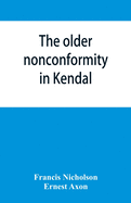 The older nonconformity in Kendal: a history of the Unitarian Chapel in the Market Place with transcripts fo the registers and notices of the nonconformist academies of Richard Frankland, M.A., and Caleb Rotheram, D.D.