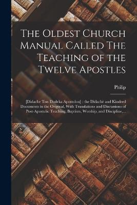 The Oldest Church Manual Called The Teaching of the Twelve Apostles: [Didache Ton Dodeka Apostolon]: the Didach and Kindred Documents in the Original, With Translations and Discussions of Post-apostolic Teaching, Baptism, Worship, and Discipline, ... - Schaff, Philip 1819-1893