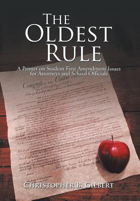 The Oldest Rule: A Primer on Student First Amendment Issues for Attorneys and School Officials - Gilbert, Christopher, Dr.