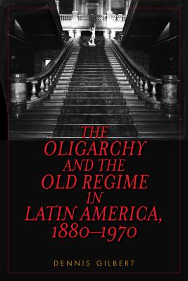 The Oligarchy and the Old Regime in Latin America, 1880-1970 - Gilbert, Dennis