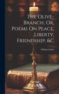 The Olive-Branch, Or, Poems On Peace, Liberty, Friendship, &c - Stokes, William