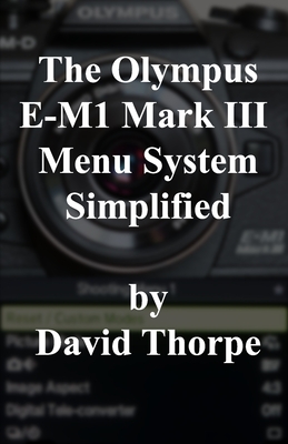 The Olympus E-M1 Mark III Menu System Simplified - Thorpe, David