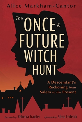 The Once & Future Witch Hunt: A Descendant's Reckoning from Salem to the Present - Markham-Cantor, Alice, and Traister, Rebecca (Foreword by), and Federici, Silvia (Afterword by)
