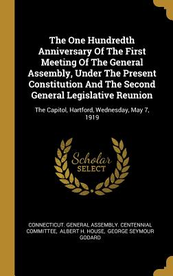 The One Hundredth Anniversary Of The First Meeting Of The General Assembly, Under The Present Constitution And The Second General Legislative Reunion: The Capitol, Hartford, Wednesday, May 7, 1919 - Connecticut General Assembly Centennia (Creator), and Albert H House (Creator), and George Seymour Godard (Creator)