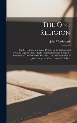 The One Religion: Truth, Holiness, and Peace Desired by the Nations and Revealed in Jesus Christ: Eight Lectures Delivered Before the University of Oxford, in the Year 1881, on the Foundation of John Bampton, M.A., Canon of Salisbury - Wordsworth, John 1843-1911