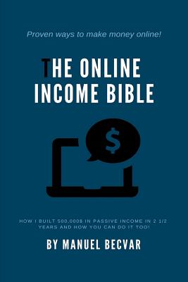 The Online Income Bible: How I built my online business made 500,000$ of passive income in 2 1/2 years and how you can do it too - Becvar, Manuel