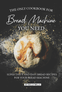 The Only Cookbook for Bread Machine you Need: Super Tasty and Easy Bread Recipes for your Bread Machine