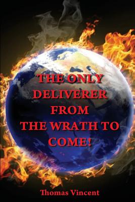 The Only Deliverer from the Wrath to Come!: Or, the Way to Escape the Horrible and Eternal Burnings of Hell - Vincent, Thomas