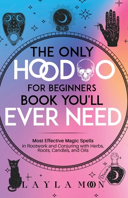 The Only Hoodoo for Beginners Book You'll Ever Need: Most Effective Magic Spells in Rootwork and Conjuring with Herbs, Roots, Candles, and Oils - Moon, Layla