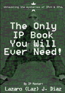 The Only IP Book You Will Ever Need!: Unraveling the Mysteries of Ipv4 & Ipv6
