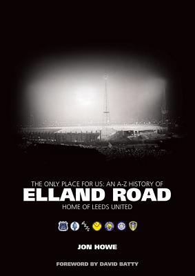 The Only Place for Us: An A-Z History of Elland Road - Home of Leeds United - Howe, Jon