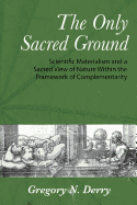 The Only Sacred Ground: Scientific Materialism and a Sacred View of Nature Within the Framework of Complementarity - Derry, Gregory N