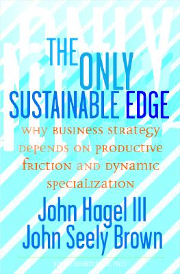 The Only Sustainable Edge: Why Business Strategy Depends on Productive Friction and Dynamic Specialization - Hagel, John, III, and Seely Brown, John, and Brown, John Seely