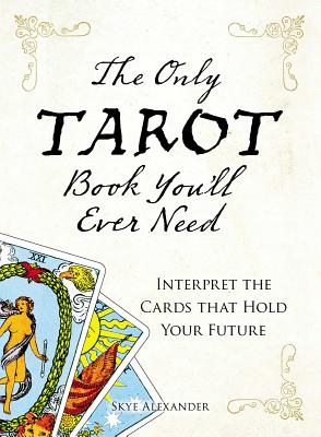 The Only Tarot Book You'll Ever Need: Gain Insight and Truth to Help Explain the Past, Present, and Future. - Alexander, Skye