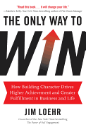 The Only Way to Win: How Building Character Drives Higher Achievement and Greater Fulfillment in Business and Life