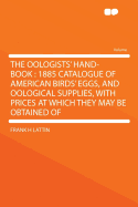 The Oologists' Hand-Book: 1885 Catalogue of American Birds' Eggs, and Oological Supplies, with Prices at Which They May Be Obtained of