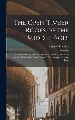 The Open Timber Roofs of the Middle Ages: Illustrated by Perspective and Working Drawings of Some of the Best Varieties of Church Roofs: With Descriptive Letter-press - 1817-1877, Brandon Raphael