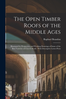 The Open Timber Roofs of the Middle Ages: Illustrated by Perspective and Working Drawings of Some of the Best Varieties of Church Roofs: With Descriptive Letter-press - 1817-1877, Brandon Raphael
