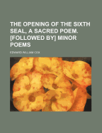 The Opening of the Sixth Seal, a Sacred Poem. [Followed By] Minor Poems