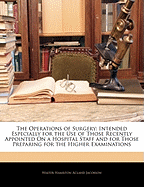 The Operations of Surgery: Intended Especially for the Use of Those Recently Appointed on a Hospital Staff and for Those Preparing for the Higher
