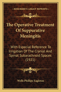 The Operative Treatment Of Suppurative Meningitis: With Especial Reference To Irrigation Of The Cranial And Spinal Subarachnoid Spaces (1921)