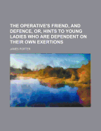 The Operative's Friend, and Defence, or Hints to Young Ladies, Who Are Dependent on Their Own Exertions (Classic Reprint)