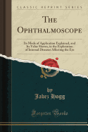 The Ophthalmoscope: Its Mode of Application Explained, and Its Value Shown, in the Exploration of Internal Diseases Affecting the Eye (Classic Reprint)