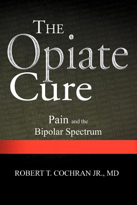 The Opiate Cure: Pain and the Bipolar Spectrum - Cochran, Robert T, Jr., MD