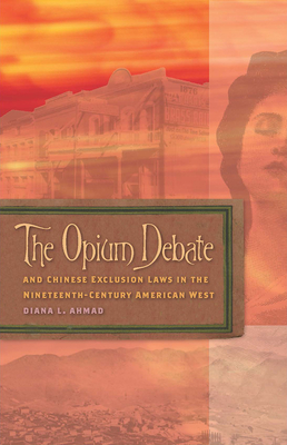 The Opium Debate and Chinese Exclusion Laws in the Nineteenth-Century American West - Ahmad, Diana L