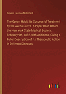 The Opium Habit. Its Successful Treatment by the Avena Sativa. A Paper Read Before the New York State Medical Society, February 9th, 1882, with Additions, Giving a Fuller Description of Its Therapeutic Action in Different Diseases