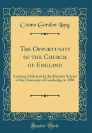 The Opportunity of the Church of England: Lectures Delivered in the Divinity School of the University of Cambridge in 1904 (Classic Reprint)