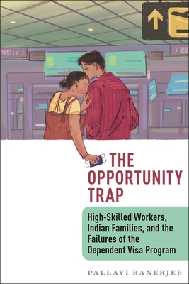 The Opportunity Trap: High-Skilled Workers, Indian Families, and the Failures of the Dependent Visa Program - Banerjee, Pallavi