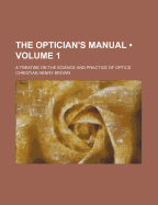 The Optician's Manual (Volume 1); A Treatise on the Science and Practice of Optics