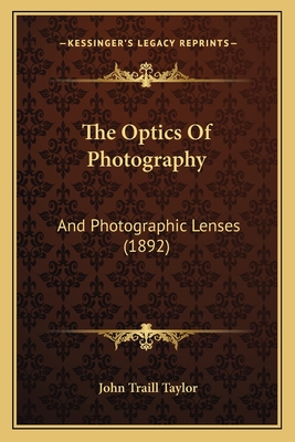 The Optics of Photography: And Photographic Lenses (1892) - Taylor, John Traill