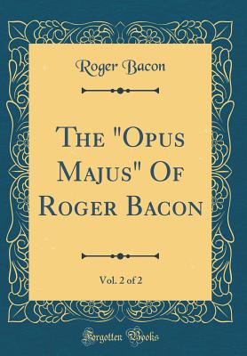 The "Opus Majus" of Roger Bacon, Vol. 2 of 2 (Classic Reprint) - Bacon, Roger