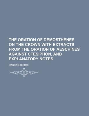 The Oration of Demosthenes on the Crown with Extracts from the Oration of Aeschines Against Ctesiphon, and Explanatory Notes - D'Ooge, Martin Luther
