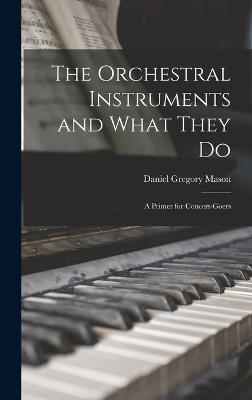 The Orchestral Instruments and What They Do: A Primer for Concert-Goers - Mason, Daniel Gregory