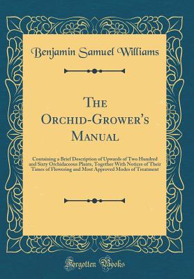 The Orchid-Grower's Manual: Containing a Brief Description of Upwards of Two Hundred and Sixty Orchidaceous Plants, Together with Notices of Their Times of Flowering and Most Approved Modes of Treatment (Classic Reprint) - Williams, Benjamin Samuel