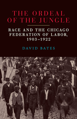 The Ordeal of the Jungle: Race and the Chicago Federation of Labor, 1903-1922 - Bates, David