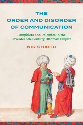 The Order and Disorder of Communication: Pamphlets and Polemics in the Seventeenth-Century Ottoman Empire - Shafir, Nir