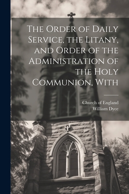 The Order of Daily Service, the Litany, and Order of the Administration of the Holy Communion, With - Church of England (Creator), and Dyce, William