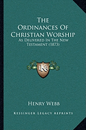 The Ordinances Of Christian Worship: As Delivered In The New Testament (1873)