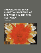 The Ordinances of Christian Worship, as Delivered in the New Testament